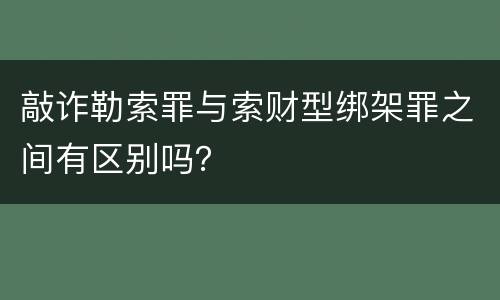 敲诈勒索罪与索财型绑架罪之间有区别吗？