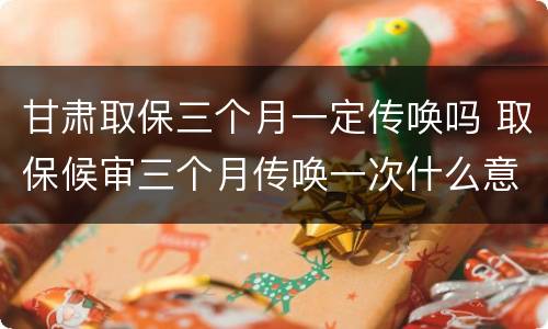 甘肃取保三个月一定传唤吗 取保候审三个月传唤一次什么意思