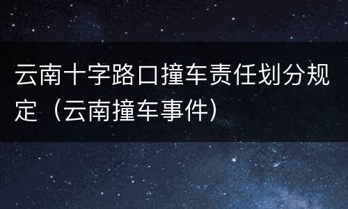 云南十字路口撞车责任划分规定（云南撞车事件）