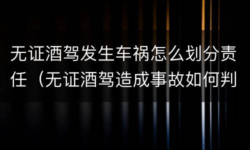 无证酒驾发生车祸怎么划分责任（无证酒驾造成事故如何判刑）