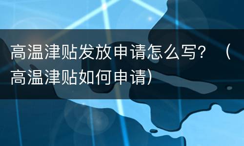 高温津贴发放申请怎么写？（高温津贴如何申请）