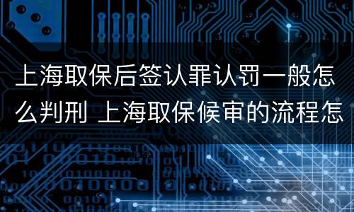 上海取保后签认罪认罚一般怎么判刑 上海取保候审的流程怎么走
