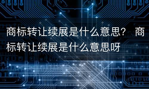 商标转让续展是什么意思？ 商标转让续展是什么意思呀