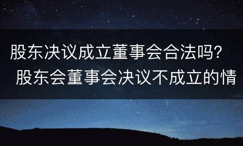 股东决议成立董事会合法吗？ 股东会董事会决议不成立的情形