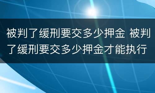 被判了缓刑要交多少押金 被判了缓刑要交多少押金才能执行