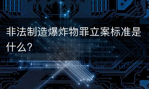 非法制造爆炸物罪立案标准是什么?