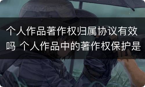 个人作品著作权归属协议有效吗 个人作品中的著作权保护是几年