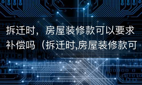 拆迁时，房屋装修款可以要求补偿吗（拆迁时,房屋装修款可以要求补偿吗合法吗）