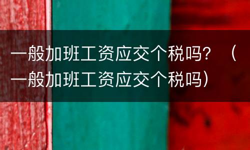 一般加班工资应交个税吗？（一般加班工资应交个税吗）