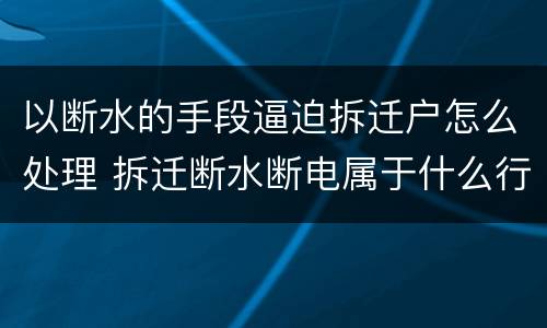 以断水的手段逼迫拆迁户怎么处理 拆迁断水断电属于什么行为
