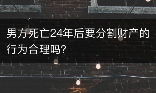 男方死亡24年后要分割财产的行为合理吗？