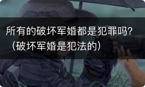 所有的破坏军婚都是犯罪吗？（破坏军婚是犯法的）