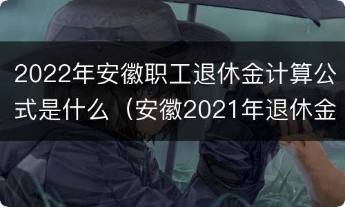 2022年安徽职工退休金计算公式是什么（安徽2021年退休金计算公式）