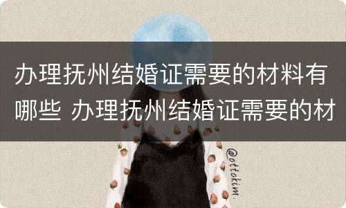 办理抚州结婚证需要的材料有哪些 办理抚州结婚证需要的材料有哪些证件