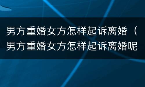 男方重婚女方怎样起诉离婚（男方重婚女方怎样起诉离婚呢）