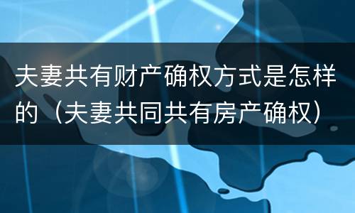 夫妻共有财产确权方式是怎样的（夫妻共同共有房产确权）