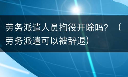 劳务派遣人员拘役开除吗？（劳务派遣可以被辞退）