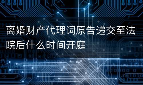 离婚财产代理词原告递交至法院后什么时间开庭