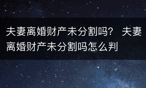 夫妻离婚财产未分割吗？ 夫妻离婚财产未分割吗怎么判