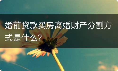 婚前贷款买房离婚财产分割方式是什么？
