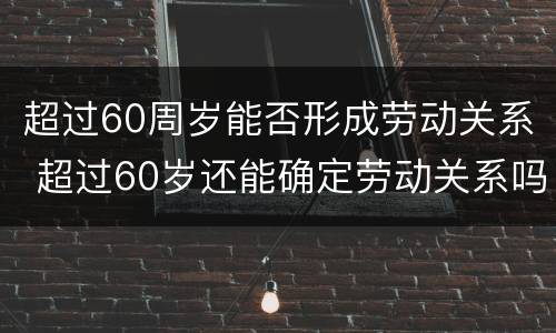 超过60周岁能否形成劳动关系 超过60岁还能确定劳动关系吗