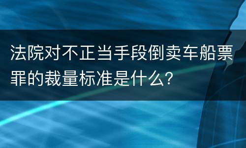 法院对不正当手段倒卖车船票罪的裁量标准是什么？