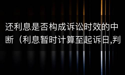 还利息是否构成诉讼时效的中断（利息暂时计算至起诉日,判决后还能起诉吗）
