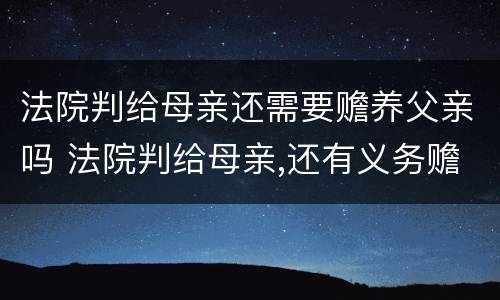 法院判给母亲还需要赡养父亲吗 法院判给母亲,还有义务赡养父亲吗