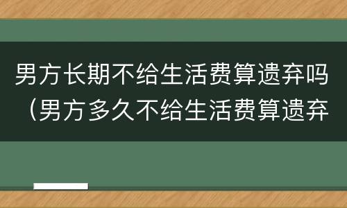 男方长期不给生活费算遗弃吗（男方多久不给生活费算遗弃）