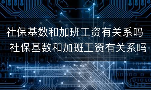 社保基数和加班工资有关系吗 社保基数和加班工资有关系吗