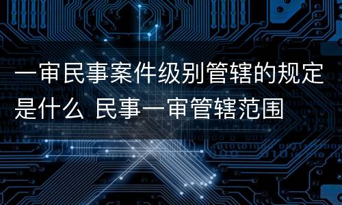一审民事案件级别管辖的规定是什么 民事一审管辖范围