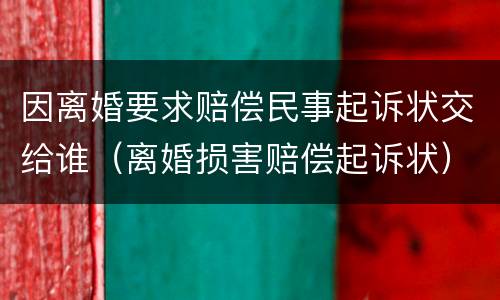 因离婚要求赔偿民事起诉状交给谁（离婚损害赔偿起诉状）