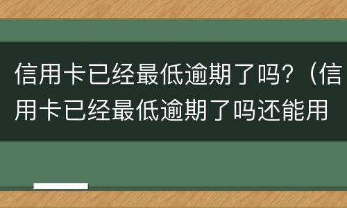 信用卡已经最低逾期了吗?（信用卡已经最低逾期了吗还能用吗）
