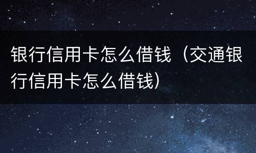 银行信用卡怎么借钱（交通银行信用卡怎么借钱）
