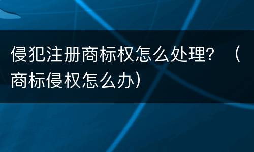侵犯注册商标权怎么处理？（商标侵权怎么办）