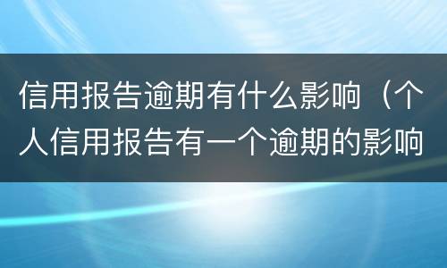 信用报告逾期有什么影响（个人信用报告有一个逾期的影响大吗）