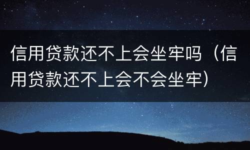 信用贷款还不上会坐牢吗（信用贷款还不上会不会坐牢）