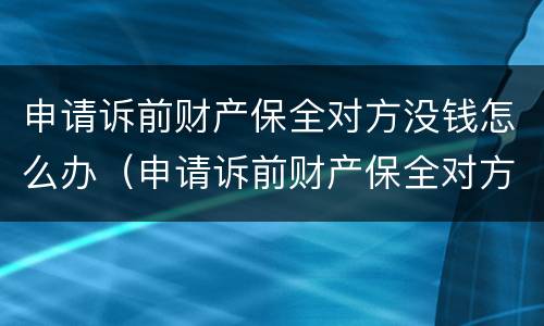 申请诉前财产保全对方没钱怎么办（申请诉前财产保全对方没钱怎么办理）