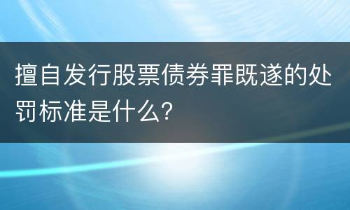 擅自发行股票债券罪既遂的处罚标准是什么？