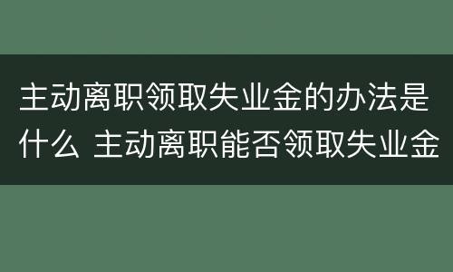 主动离职领取失业金的办法是什么 主动离职能否领取失业金