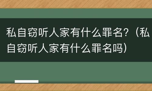 私自窃听人家有什么罪名?（私自窃听人家有什么罪名吗）