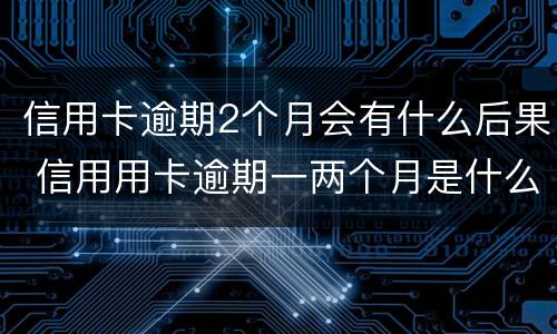 信用卡逾期2个月会有什么后果 信用用卡逾期一两个月是什么后果