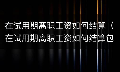 在试用期离职工资如何结算（在试用期离职工资如何结算包括休息日吗）