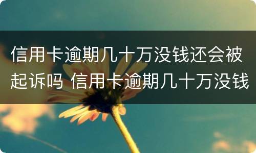 信用卡逾期几十万没钱还会被起诉吗 信用卡逾期几十万没钱还会被起诉吗知乎