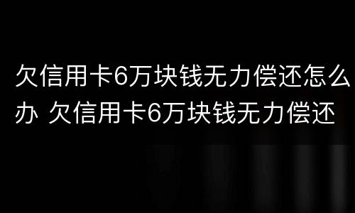欠信用卡6万块钱无力偿还怎么办 欠信用卡6万块钱无力偿还怎么办理