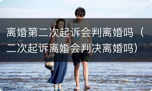 离婚第二次起诉会判离婚吗（二次起诉离婚会判决离婚吗）