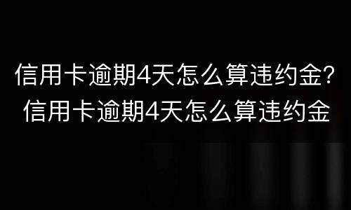 信用卡逾期4天怎么算违约金？ 信用卡逾期4天怎么算违约金的