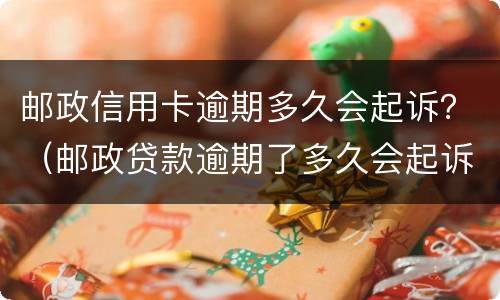 邮政信用卡逾期多久会起诉？（邮政贷款逾期了多久会起诉）