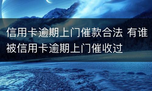 信用卡逾期上门催款合法 有谁被信用卡逾期上门催收过