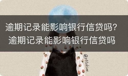 逾期记录能影响银行信贷吗？ 逾期记录能影响银行信贷吗